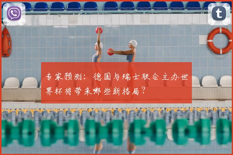 专家预测：德国与瑞士联合主办世界杯将带来哪些新格局？