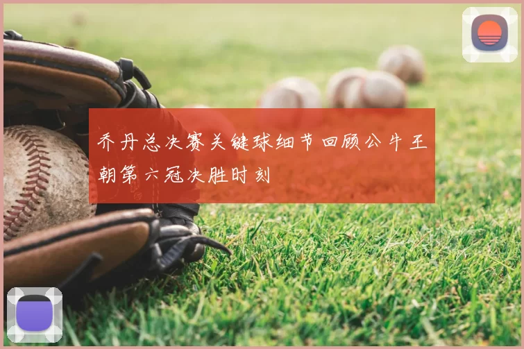 乔丹总决赛关键球细节回顾公牛王朝第六冠决胜时刻