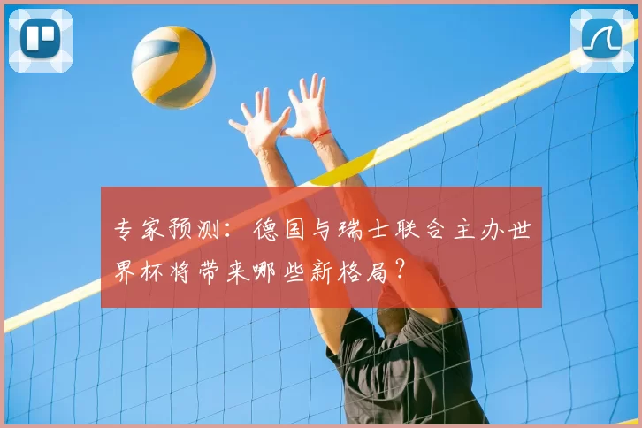 专家预测：德国与瑞士联合主办世界杯将带来哪些新格局？