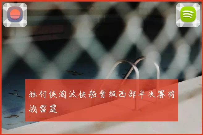 独行侠淘汰快船晋级西部半决赛将战雷霆