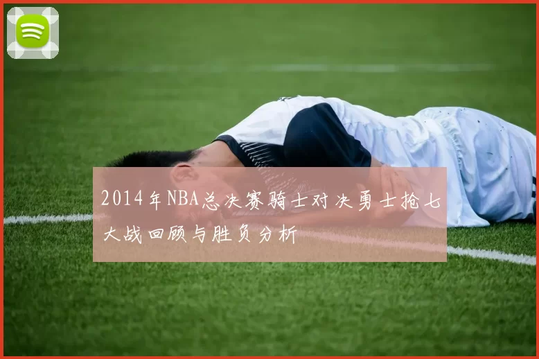 2014年NBA总决赛骑士对决勇士抢七大战回顾与胜负分析