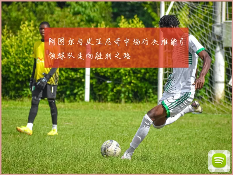 阿图尔与皮亚尼奇中场对决谁能引领球队走向胜利之路