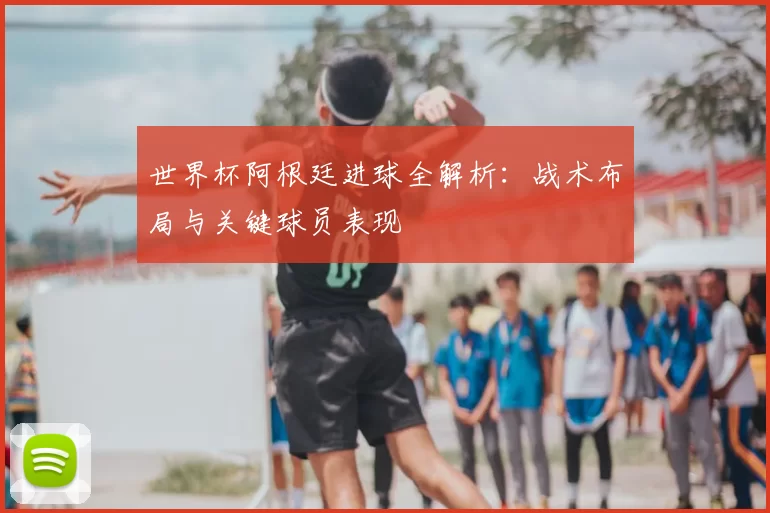 世界杯阿根廷进球全解析:战术布局与关键球员表现