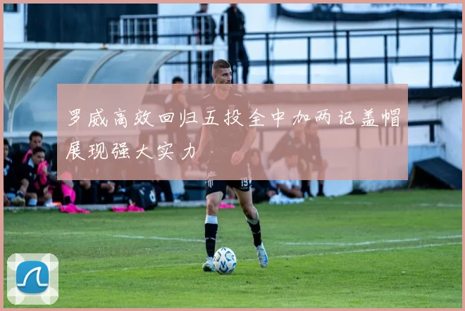 罗威高效回归五投全中加两记盖帽展现强大实力