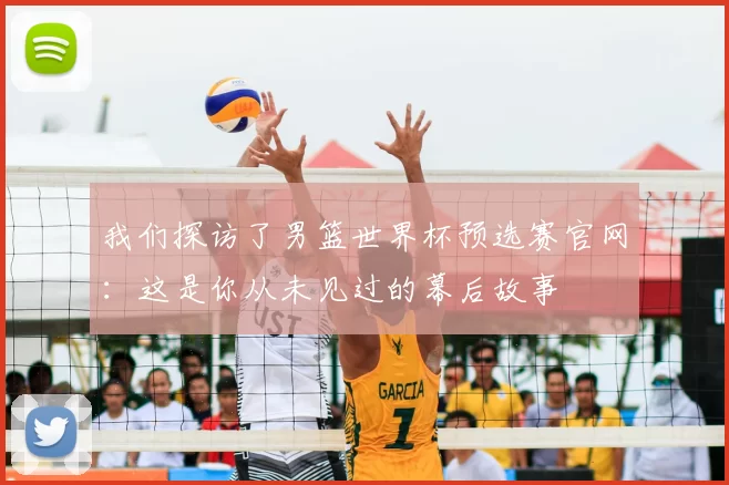 我们探访了男篮世界杯预选赛官网:这是你从未见过的幕后故事