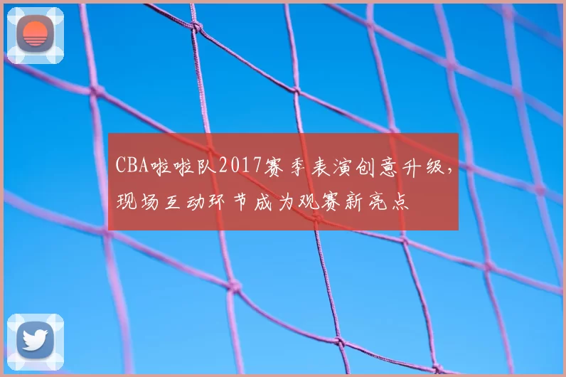 CBA啦啦队2017赛季表演创意升级,现场互动环节成为观赛新亮点