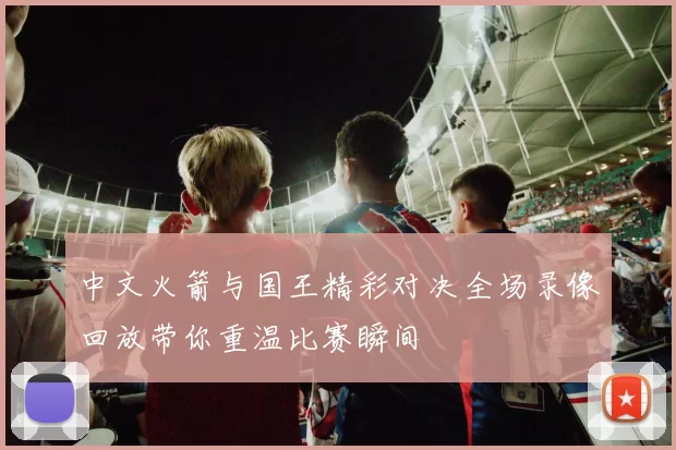 中文火箭与国王精彩对决全场录像回放带你重温比赛瞬间