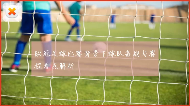 欧冠足球比赛背景下球队备战与赛程看点解析