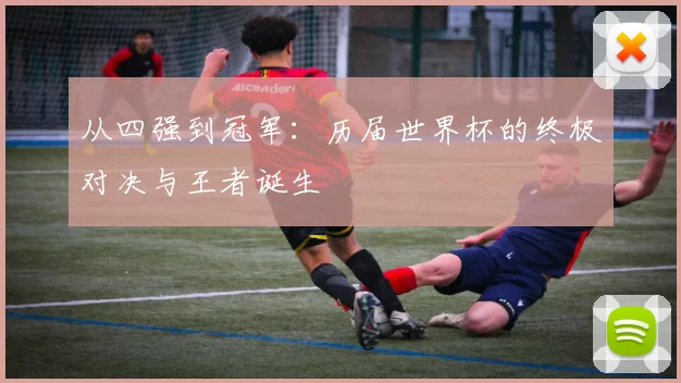 从四强到冠军：历届世界杯的终极对决与王者诞生