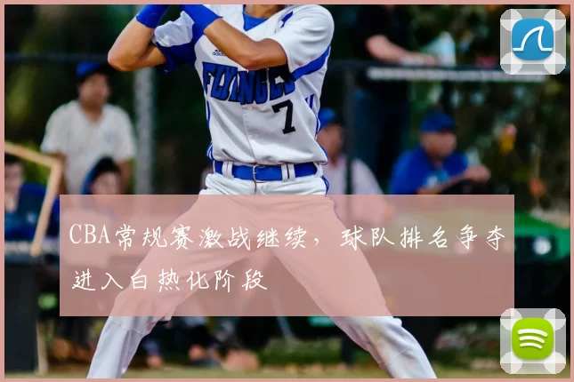 CBA常规赛激战继续，球队排名争夺进入白热化阶段