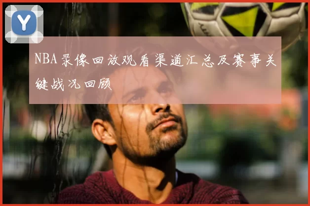 NBA录像回放观看渠道汇总及赛事关键战况回顾