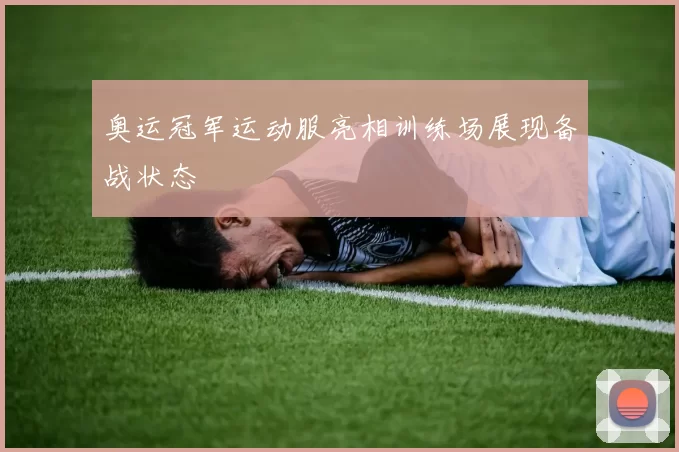 奥运冠军运动服亮相训练场展现备战状态