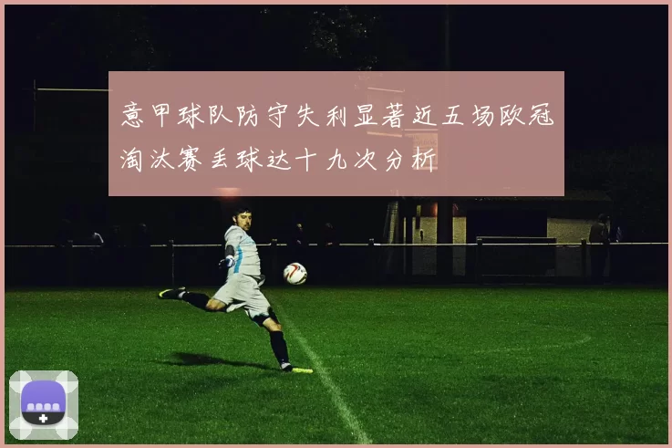 意甲球队防守失利显著近五场欧冠淘汰赛丢球达十九次分析