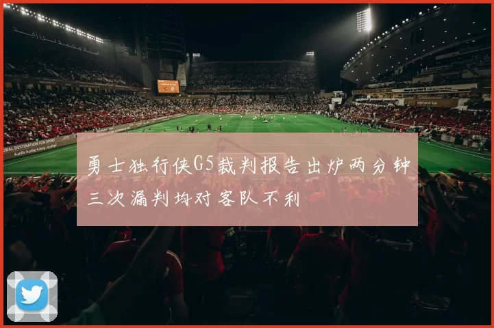 勇士独行侠G5裁判报告出炉两分钟三次漏判均对客队不利